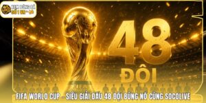 FIFA World Cup - Siêu Giải Đấu 48 Đội Bùng Nổ Cùng Socolive