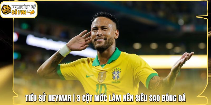 Tiểu Sử Neymar | 3 Cột Mốc Làm Nên Siêu Sao Bóng Đá